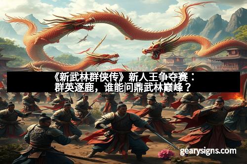 《新武林群侠传》新人王争夺赛：群英逐鹿，谁能问鼎武林巅峰？