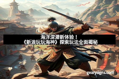 海洋深潜新体验！《新浪玩玩海神》探索玩法全面揭秘