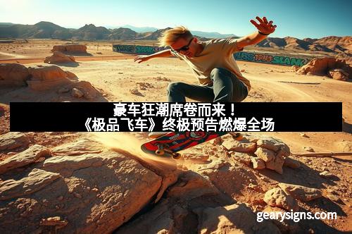 豪车狂潮席卷而来！《极品飞车》终极预告燃爆全场