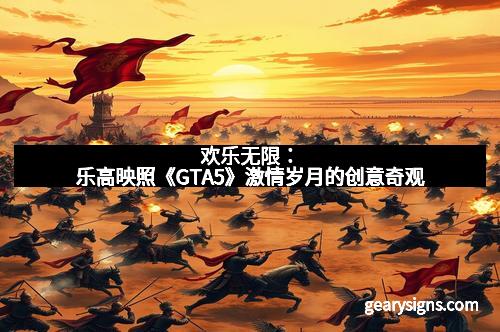 欢乐无限：乐高映照《GTA5》激情岁月的创意奇观